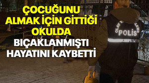 Çocuğunu almak için gittiği okulda bıçaklanmıştı, hayatını kaybetti